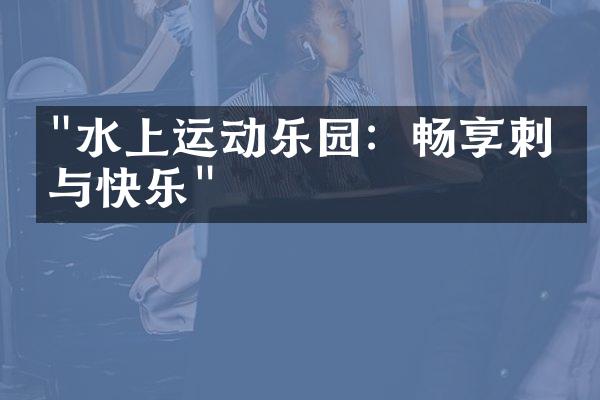 "水上运动乐园：畅享刺激与快乐"