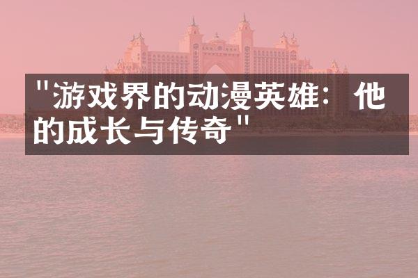 "游戏界的动漫英雄：他们的成长与传奇"