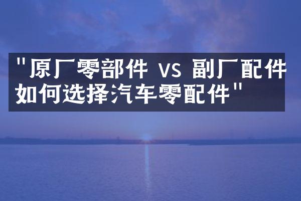 "原厂零部件 vs 副厂配件：如何选择汽车零配件"