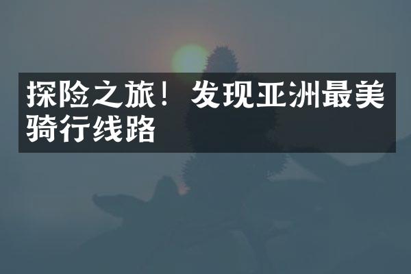 探险之旅！发现亚洲最美骑行线路