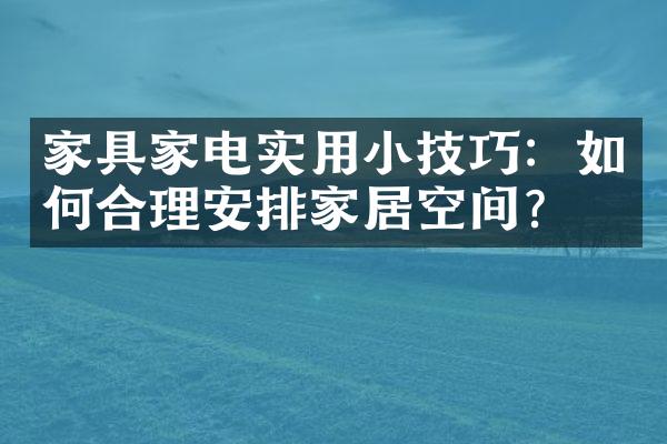 家具家电实用小技巧：如何合理安排家居空间？