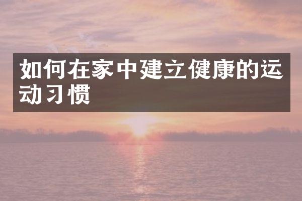 如何在家中建立健康的运动习惯