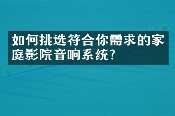如何挑选符合你需求的家庭影院音响系统？