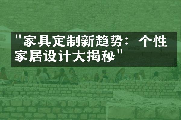 "家具定制新趋势：个性化家居设计大揭秘"