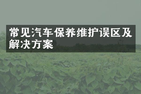 常见汽车保养维护误区及解决方案