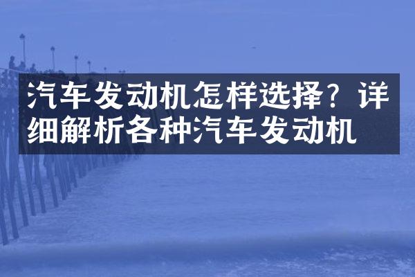 汽车发动机怎样选择？详细解析各种汽车发动机