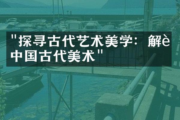 "探寻古代艺术美学：解读中国古代美术"