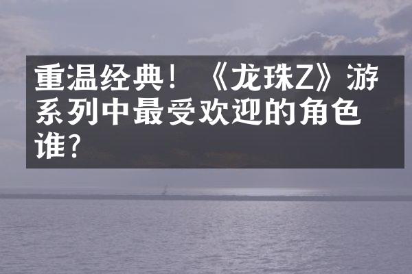重温经典！《龙珠Z》游戏系列中最受欢迎的角色是谁？