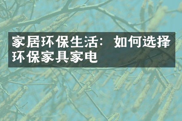 家居环保生活：如何选择环保家具家电