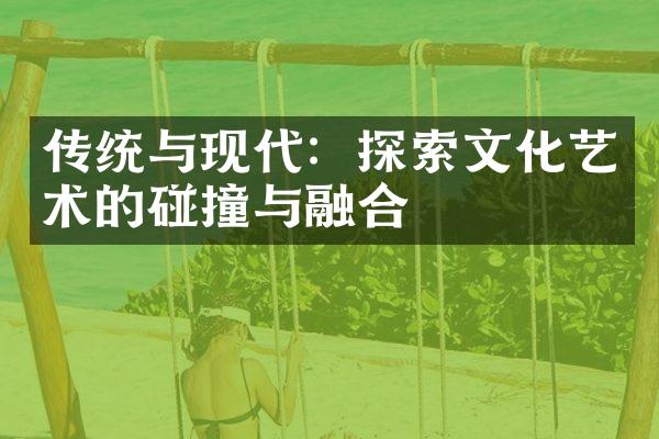 传统与现代：探索文化艺术的碰撞与融合