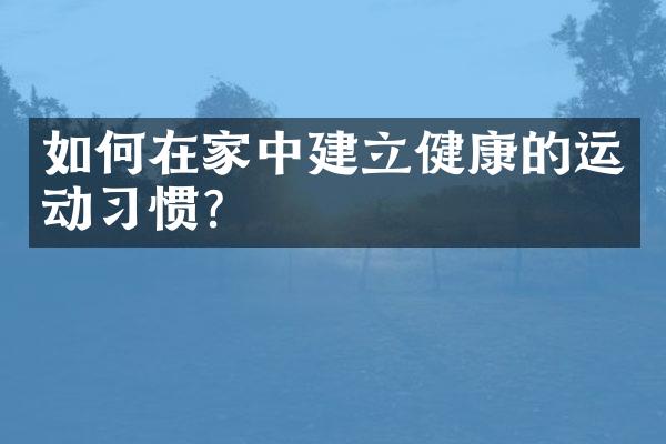 如何在家中建立健康的运动习惯？