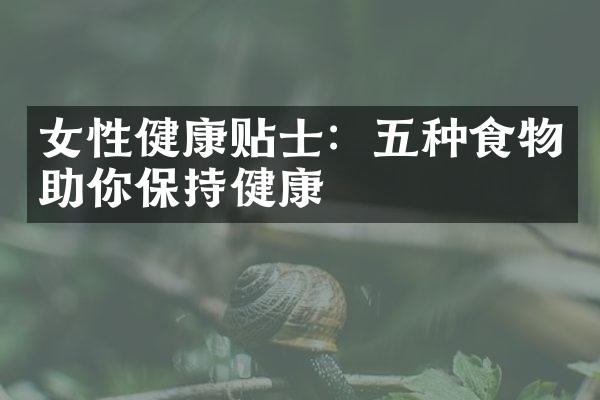 女性健康贴士：五种食物助你保持健康