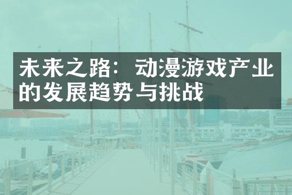 未来之路：动漫游戏产业的发展趋势与挑战