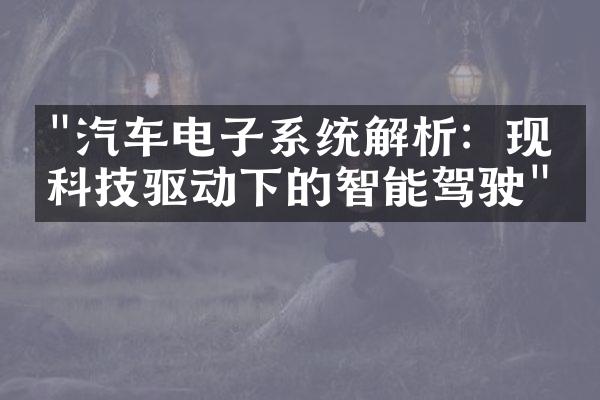 "汽车电子系统解析：现代科技驱动下的智能驾驶"