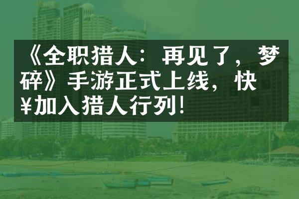 《全职猎人：再见了，梦碎》手游正式上线，快来加入猎人行列！