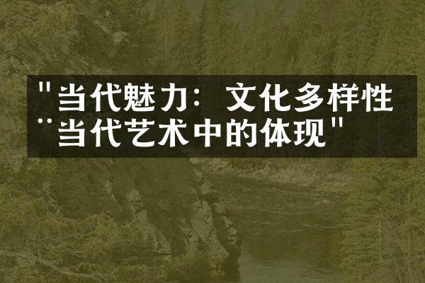 "当代魅力：文化多样性在当代艺术中的体现"