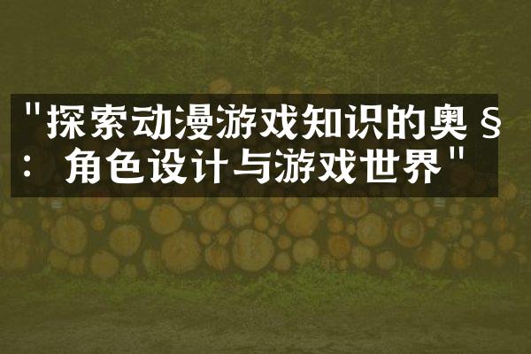 "探索动漫游戏知识的奥秘：角色设计与游戏世界"
