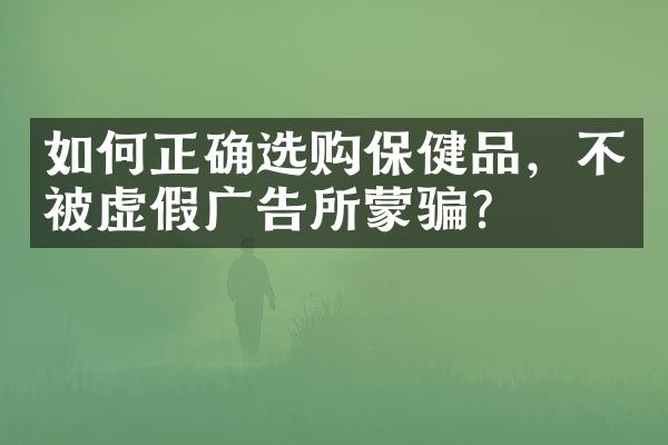 如何正确选购保健品，不被虚假广告所蒙骗？