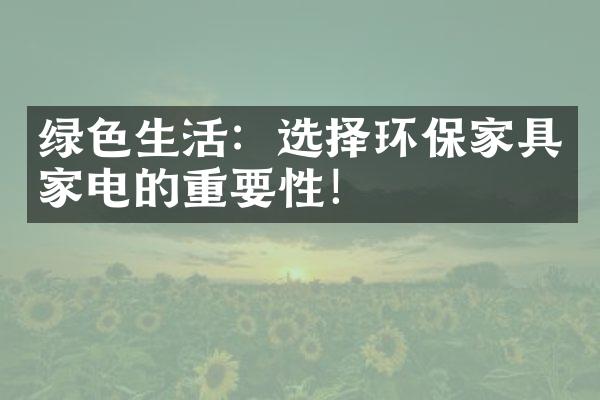 绿色生活：选择环保家具家电的重要性！