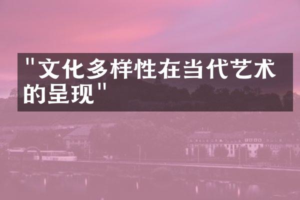 "文化多样性在当代艺术中的呈现"