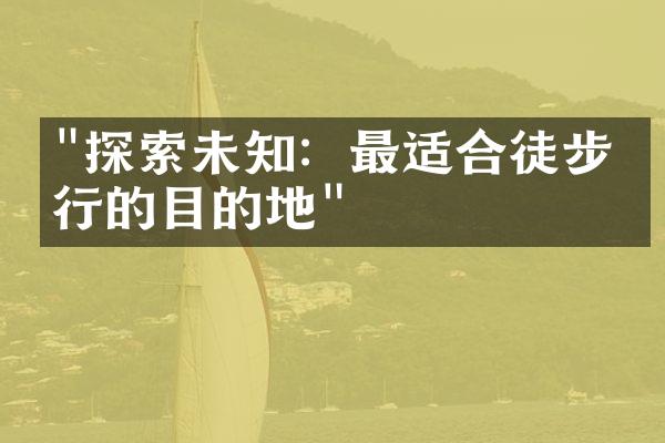 "探索未知：最适合徒步旅行的目的地"