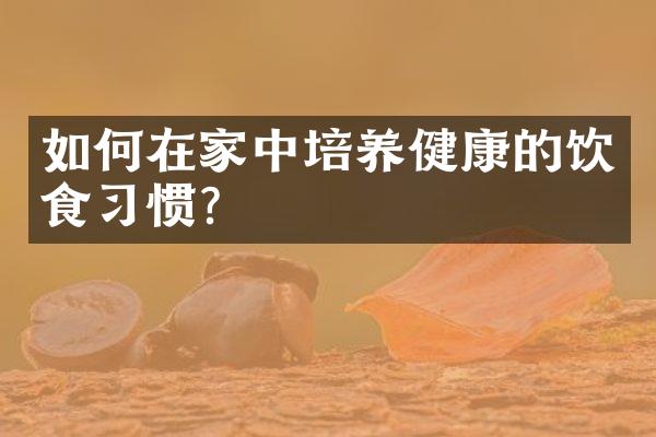 如何在家中培养健康的饮食习惯？