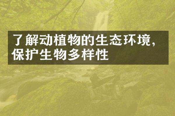 了解动植物的生态环境，保护生物多样性