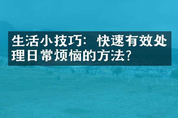 生活小技巧：快速有效处理日常烦恼的方法？