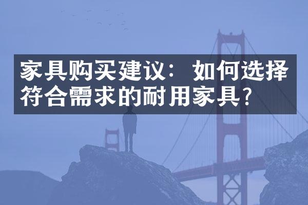 家具购买建议：如何选择符合需求的耐用家具？