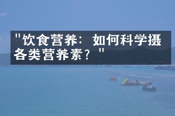 "饮食营养：如何科学摄取各类营养素？"
