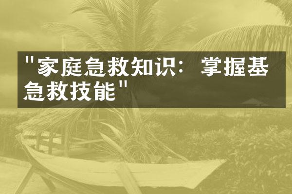 "家庭急救知识：掌握基本急救技能"
