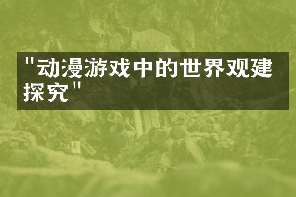 "动漫游戏中的世界观建构探究"