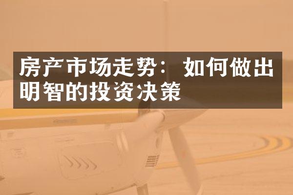 房产市场走势：如何做出明智的投资决策