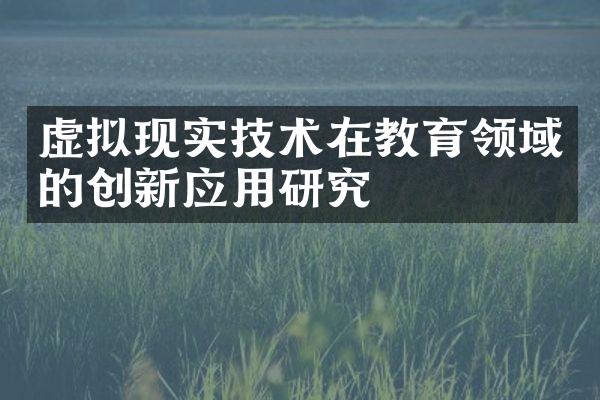 虚拟现实技术在教育领域的创新应用研究