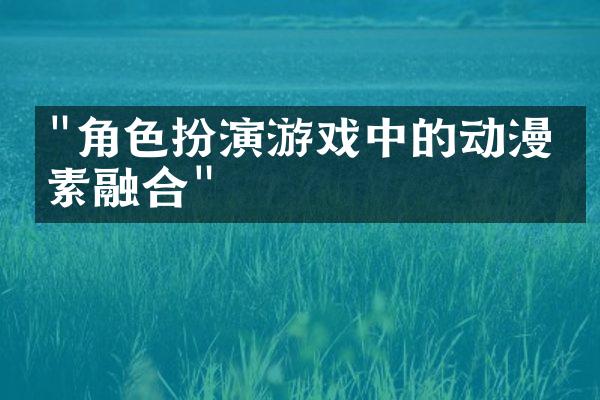 "角色扮演游戏中的动漫元素融合"