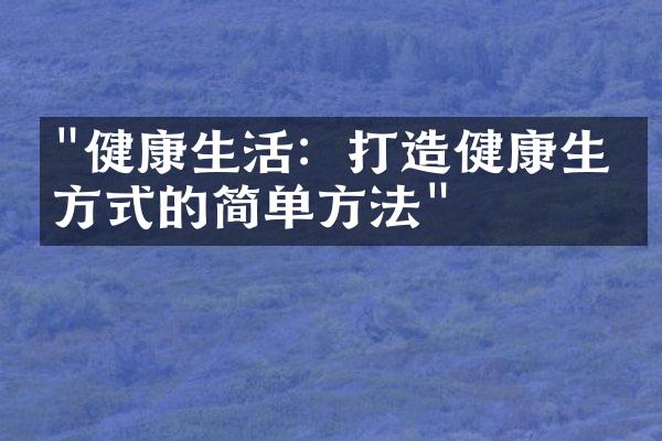 "健康生活：打造健康生活方式的简单方法"