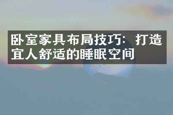 卧室家具布局技巧：打造宜人舒适的睡眠空间
