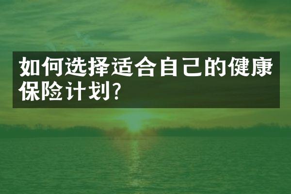 如何选择适合自己的健康保险计划？