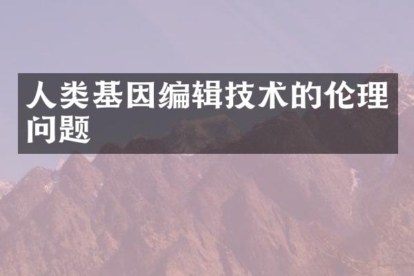 人类基因编辑技术的伦理问题