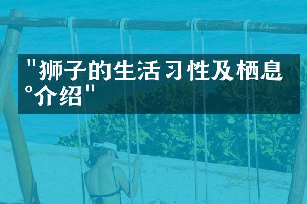 "狮子的生活习性及栖息地介绍"