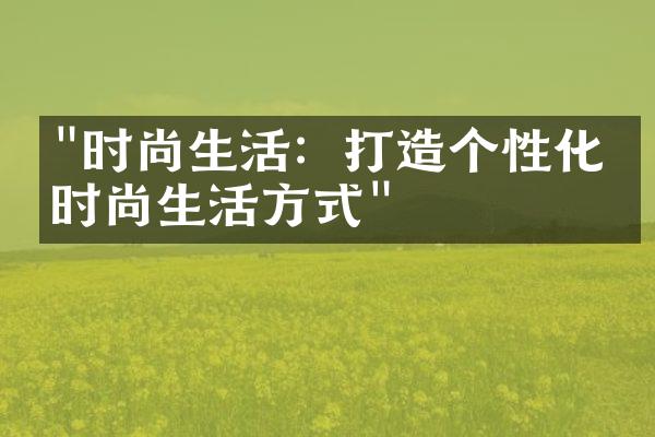 "时尚生活：打造个性化的时尚生活方式"