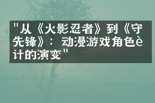 "从《火影忍者》到《守望先锋》：动漫游戏角色设计的演变"