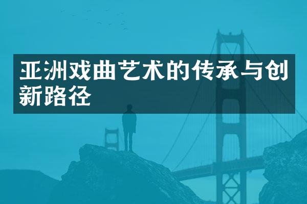 亚洲戏曲艺术的传承与创新路径