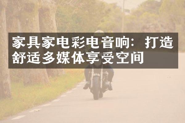 家具家电彩电音响：打造舒适多媒体享受空间