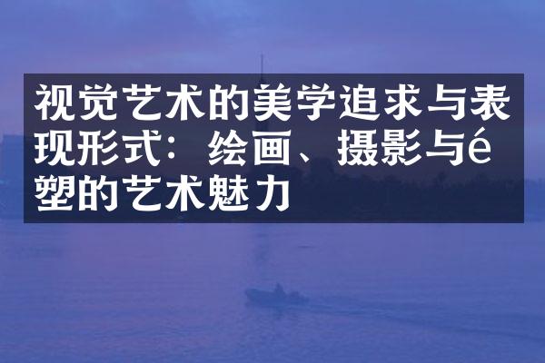 视觉艺术的美学追求与表现形式：绘画、摄影与雕塑的艺术魅力