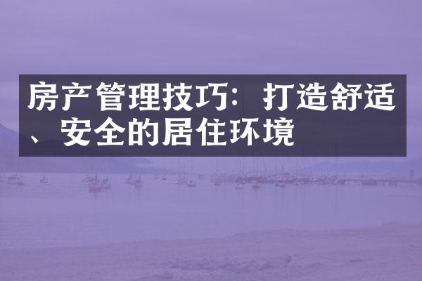 房产管理技巧：打造舒适、安全的居住环境