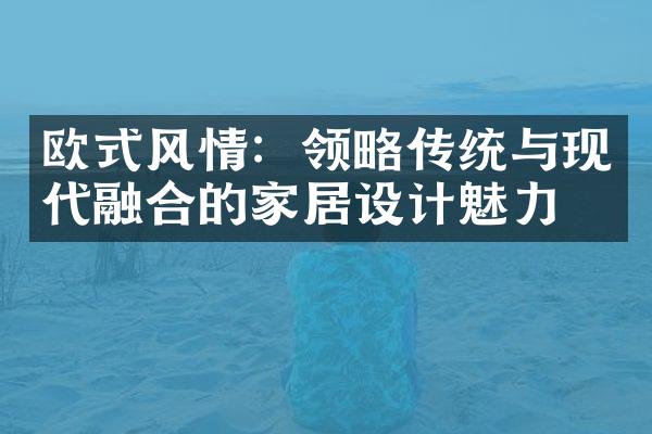 欧式风情：领略传统与现代融合的家居设计魅力
