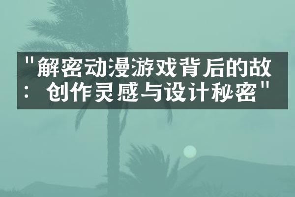 "解密动漫游戏背后的故事：创作灵感与设计秘密"