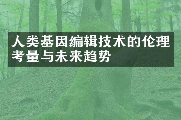 人类基因编辑技术的伦理考量与未来趋势