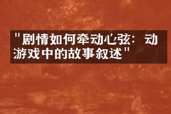 "剧情如何牵动心弦：动漫游戏中的故事叙述"